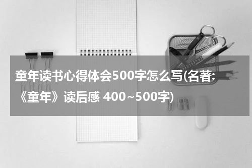 童年读书心得体会500字怎么写(名著:《童年》读后感 400~500字)