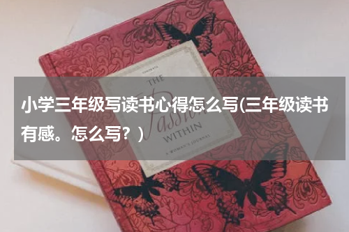 小学三年级写读书心得怎么写(三年级读书有感。怎么写？)