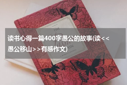 读书心得一篇400字愚公的故事(读<<愚公移山>>有感作文)