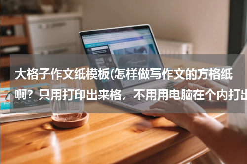大格子作文纸模板(怎样做写作文的方格纸啊？只用打印出来格，不用用电脑在个内打出来字)