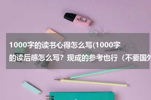 1000字的读书心得怎么写(1000字的读后感怎么写？现成的参考也行（不要国外的）)