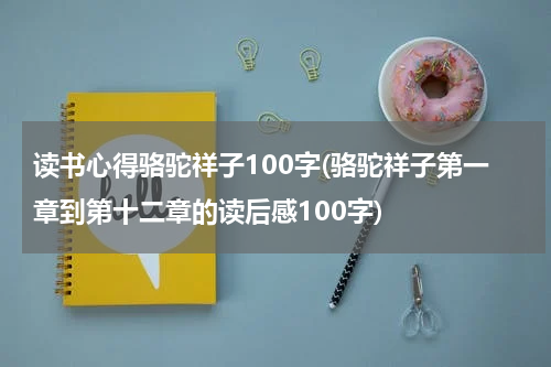 读书心得骆驼祥子100字(骆驼祥子第一章到第十二章的读后感100字)