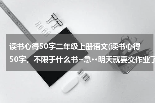 读书心得50字二年级上册语文(读书心得50字，不限于什么书~急··明天就要交作业了)