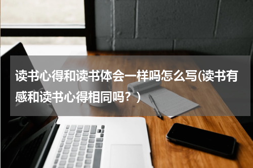 读书心得和读书体会一样吗怎么写(读书有感和读书心得相同吗？)