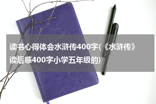 读书心得体会水浒传400字(《水浒传》读后感400字小学五年级的)