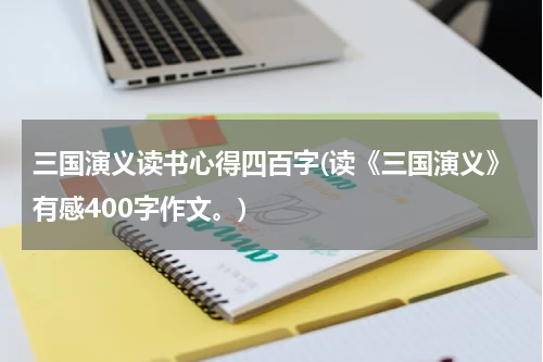 三国演义读书心得四百字(读《三国演义》有感400字作文。)