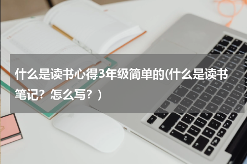 什么是读书心得3年级简单的(什么是读书笔记？怎么写？)