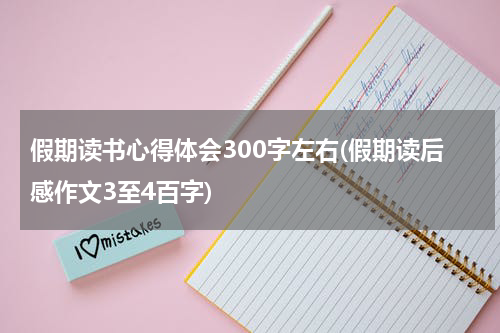 假期读书心得体会300字左右(假期读后感作文3至4百字)