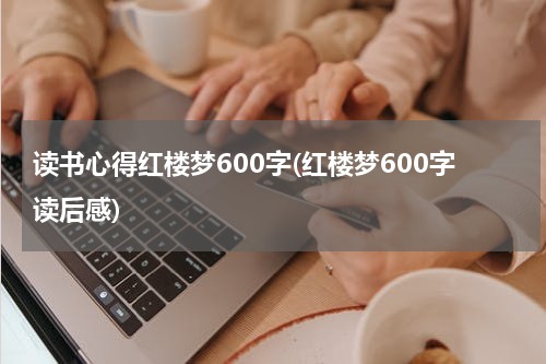 读书心得红楼梦600字(红楼梦600字读后感)