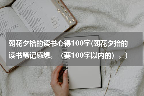 朝花夕拾的读书心得100字(朝花夕拾的读书笔记感想。（要100字以内的）。)