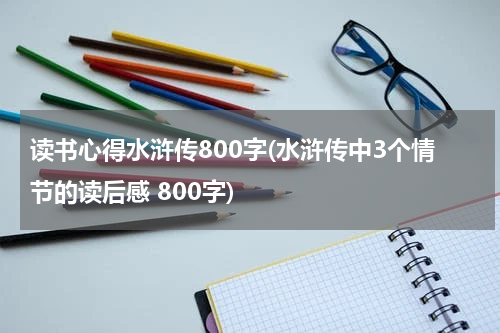 读书心得水浒传800字(水浒传中3个情节的读后感 800字)