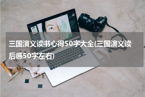 三国演义读书心得50字大全(三国演义读后感50字左右)