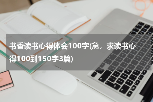 书香读书心得体会100字(急，求读书心得100到150字3篇)