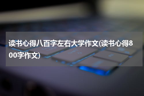 读书心得八百字左右大学作文(读书心得800字作文)