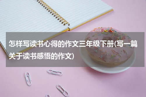 怎样写读书心得的作文三年级下册(写一篇关于读书感悟的作文)