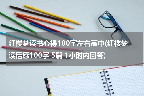 红楼梦读书心得100字左右高中(红楼梦读后感100字 5篇 1小时内回答)