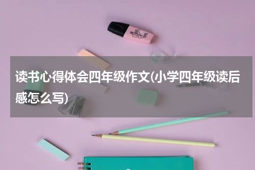 读书心得体会四年级作文(小学四年级读后感怎么写)