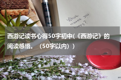西游记读书心得50字初中(《西游记》的阅读感悟。（50字以内）)