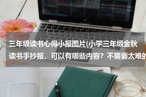 三年级读书心得小报图片(小学三年级金秋读书手抄报，可以有哪些内容？不需要太难的，给张图片次次。)