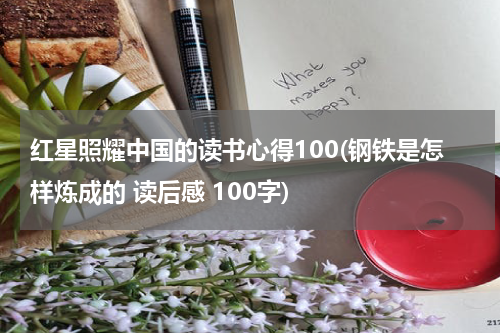 红星照耀中国的读书心得100(钢铁是怎样炼成的 读后感 100字)