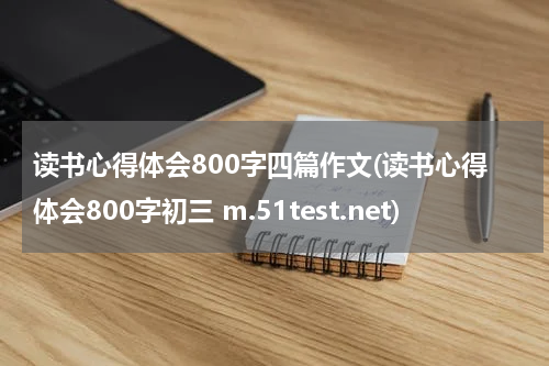 读书心得体会800字四篇作文(读书心得体会800字初三 m.51test.net)