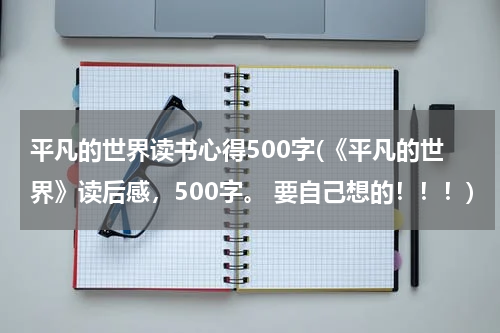 平凡的世界读书心得500字(《平凡的世界》读后感，500字。 要自己想的！！！)