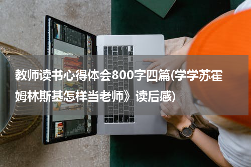 教师读书心得体会800字四篇(学学苏霍姆林斯基怎样当老师》读后感)