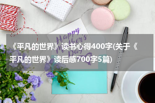 《平凡的世界》读书心得400字(关于《平凡的世界》读后感700字5篇)
