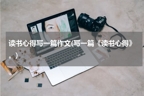 读书心得写一篇作文(写一篇《读书心得》。)