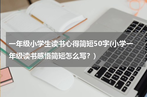 一年级小学生读书心得简短50字(小学一年级读书感悟简短怎么写？)