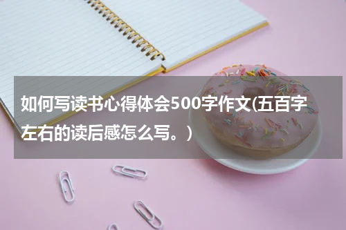 如何写读书心得体会500字作文(五百字左右的读后感怎么写。)