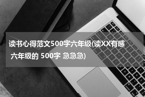 读书心得范文500字六年级(读XX有感 六年级的 500字 急急急)