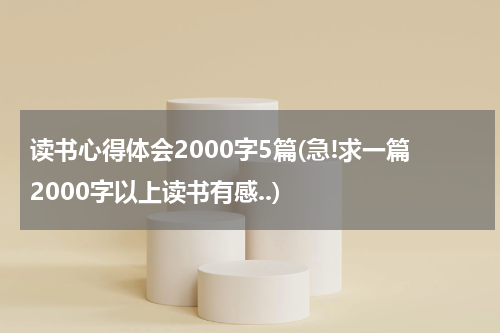 读书心得体会2000字5篇(急!求一篇2000字以上读书有感..)