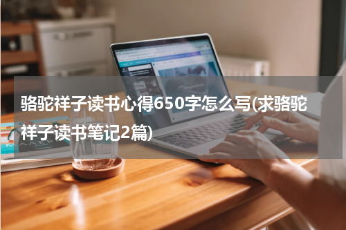 骆驼祥子读书心得650字怎么写(求骆驼祥子读书笔记2篇)