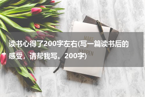读书心得了200字左右(写一篇读书后的感受，请帮我写。200字)