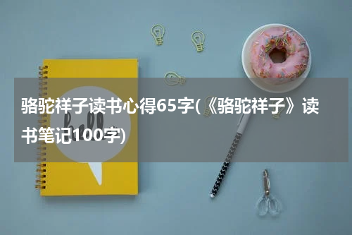 骆驼祥子读书心得65字(《骆驼祥子》读书笔记100字)