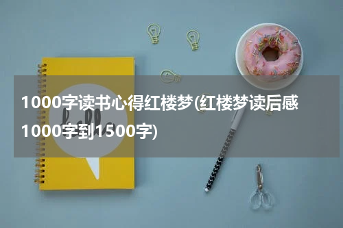 1000字读书心得红楼梦(红楼梦读后感1000字到1500字)