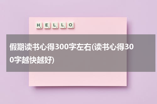 假期读书心得300字左右(读书心得300字越快越好)