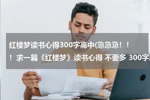 红楼梦读书心得300字高中(急急急！！！求一篇《红楼梦》读书心得 不要多 300字就行)