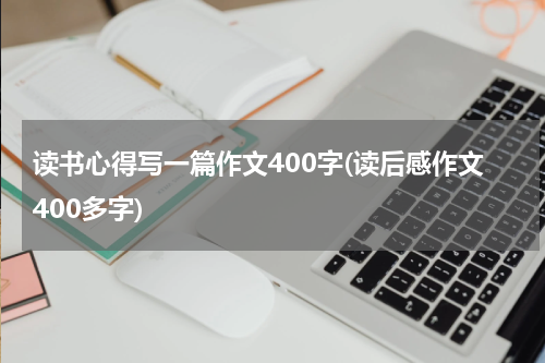 读书心得写一篇作文400字(读后感作文400多字)