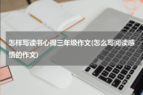 怎样写读书心得三年级作文(怎么写阅读感悟的作文)
