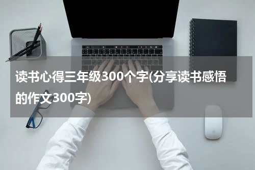 读书心得三年级300个字(分享读书感悟的作文300字)