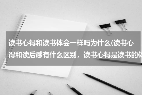 读书心得和读书体会一样吗为什么(读书心得和读后感有什么区别，读书心得是读书的体会，还是读一篇文章的心得)
