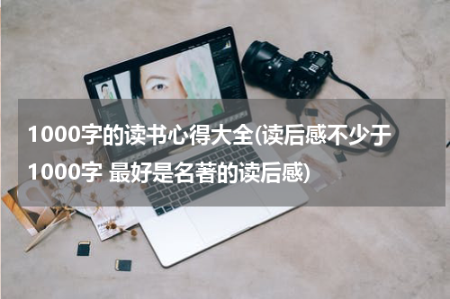 1000字的读书心得大全(读后感不少于1000字 最好是名著的读后感)