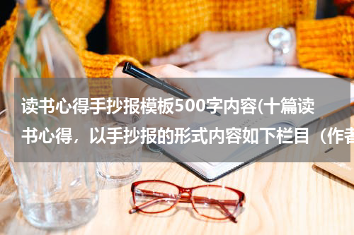 读书心得手抄报模板500字内容(十篇读书心得，以手抄报的形式内容如下栏目（作者简介、内容概括、精彩片段、人物分析心得感受）)
