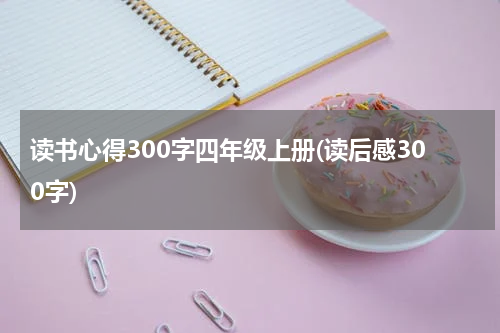 读书心得300字四年级上册(读后感300字)