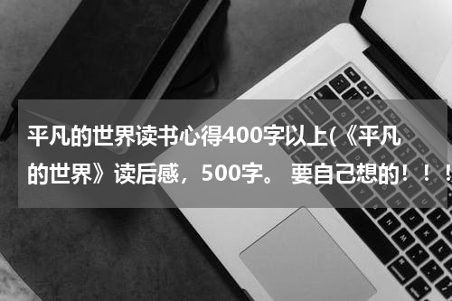 平凡的世界读书心得400字以上(《平凡的世界》读后感，500字。 要自己想的！！！)