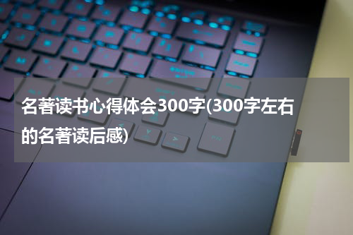 名著读书心得体会300字(300字左右的名著读后感)