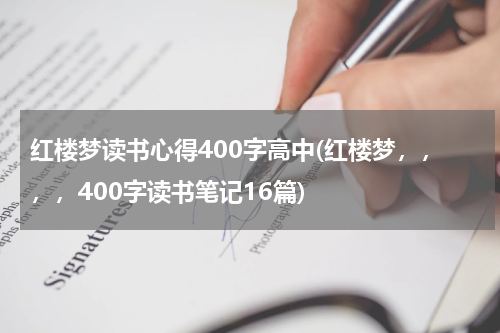 红楼梦读书心得400字高中(红楼梦，，，，400字读书笔记16篇)