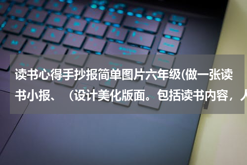 读书心得手抄报简单图片六年级(做一张读书小报、（设计美化版面。包括读书内容，人物分析，感悟等。）最好是手抄的~~急~~~~~~~~~~~~~~~~~)